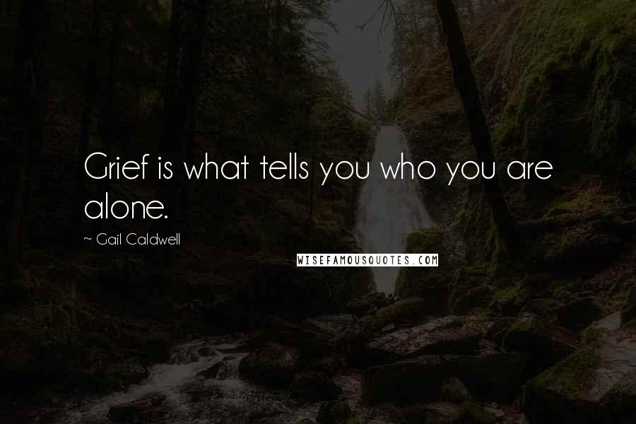 Gail Caldwell Quotes: Grief is what tells you who you are alone.