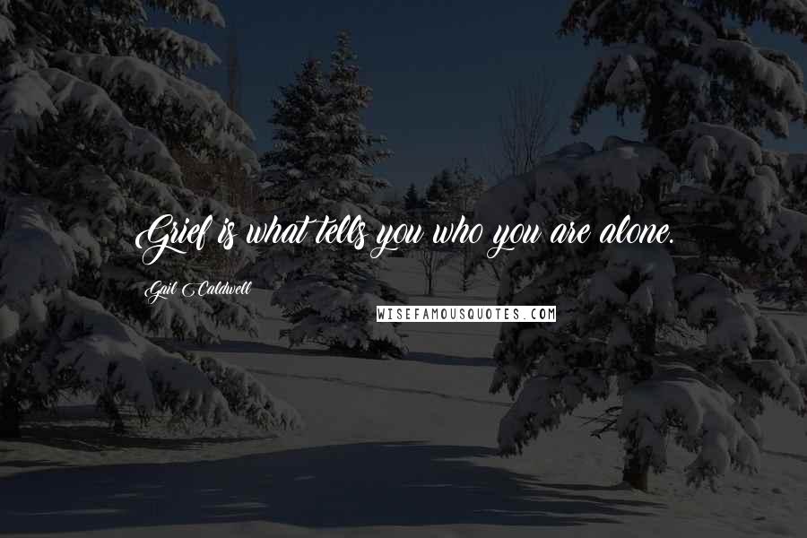 Gail Caldwell Quotes: Grief is what tells you who you are alone.