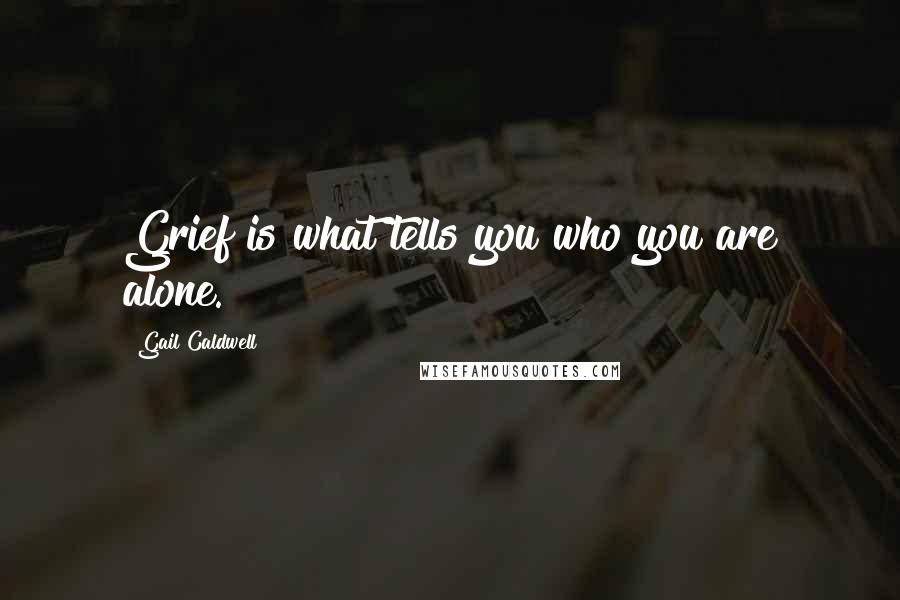 Gail Caldwell Quotes: Grief is what tells you who you are alone.