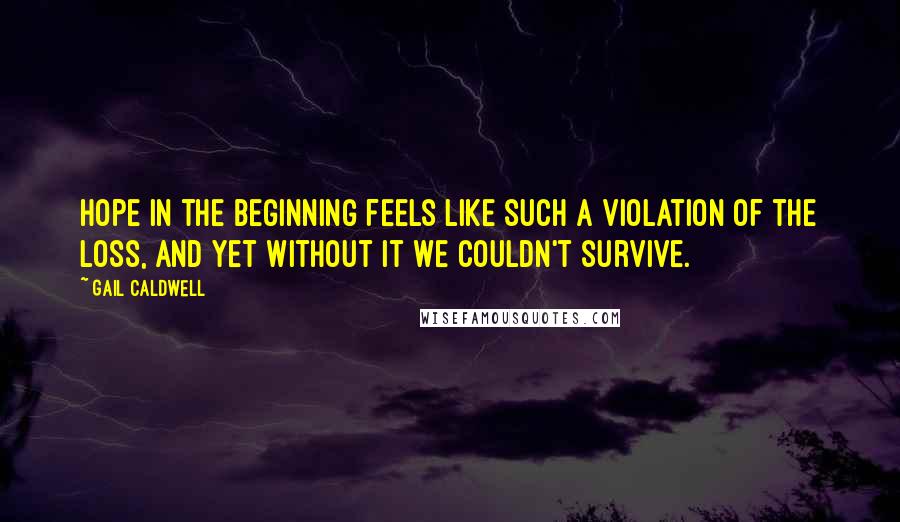 Gail Caldwell Quotes: Hope in the beginning feels like such a violation of the loss, and yet without it we couldn't survive.