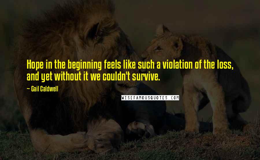 Gail Caldwell Quotes: Hope in the beginning feels like such a violation of the loss, and yet without it we couldn't survive.