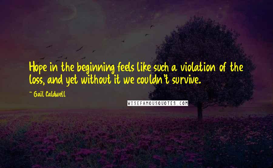 Gail Caldwell Quotes: Hope in the beginning feels like such a violation of the loss, and yet without it we couldn't survive.