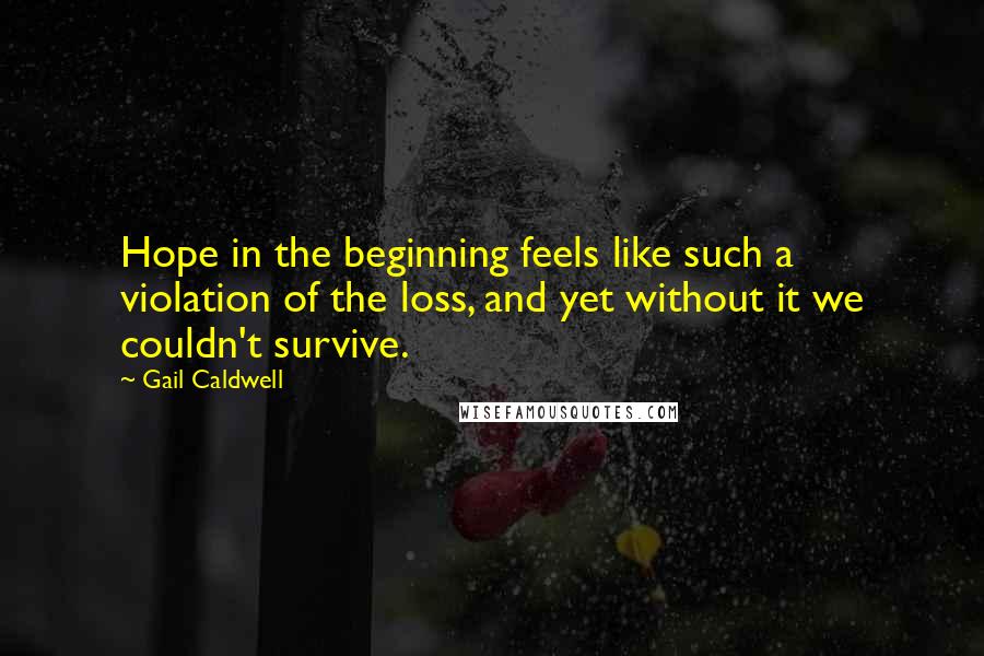 Gail Caldwell Quotes: Hope in the beginning feels like such a violation of the loss, and yet without it we couldn't survive.