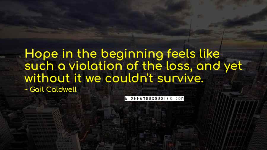 Gail Caldwell Quotes: Hope in the beginning feels like such a violation of the loss, and yet without it we couldn't survive.