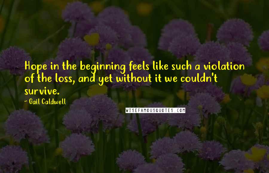 Gail Caldwell Quotes: Hope in the beginning feels like such a violation of the loss, and yet without it we couldn't survive.