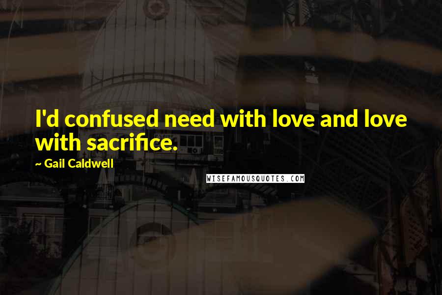 Gail Caldwell Quotes: I'd confused need with love and love with sacrifice.