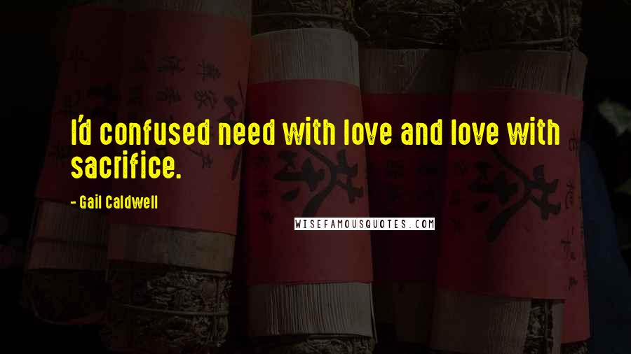 Gail Caldwell Quotes: I'd confused need with love and love with sacrifice.