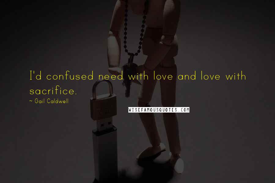 Gail Caldwell Quotes: I'd confused need with love and love with sacrifice.