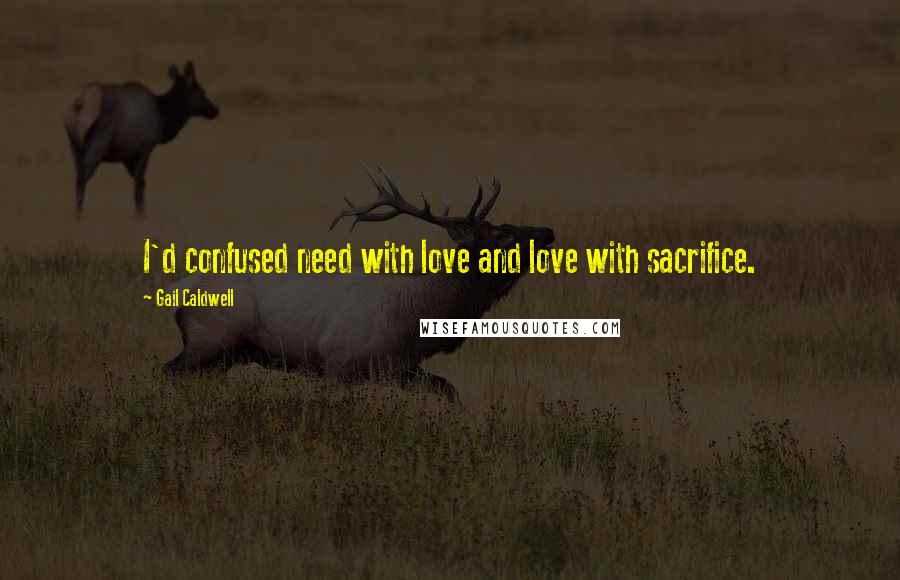 Gail Caldwell Quotes: I'd confused need with love and love with sacrifice.