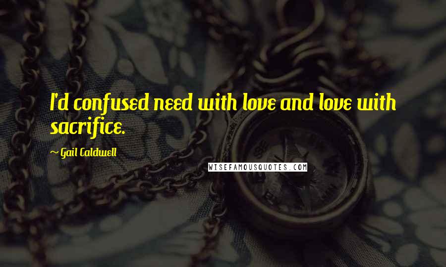 Gail Caldwell Quotes: I'd confused need with love and love with sacrifice.