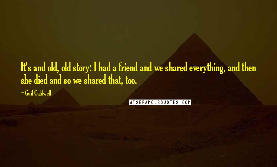 Gail Caldwell Quotes: It's and old, old story: I had a friend and we shared everything, and then she died and so we shared that, too.