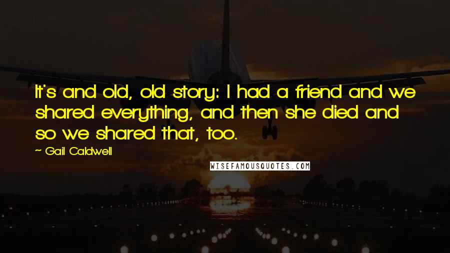 Gail Caldwell Quotes: It's and old, old story: I had a friend and we shared everything, and then she died and so we shared that, too.