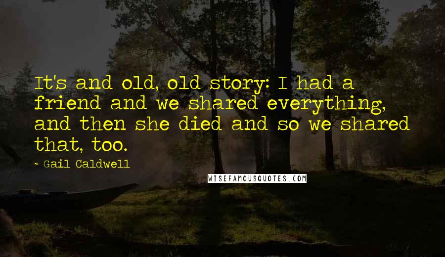 Gail Caldwell Quotes: It's and old, old story: I had a friend and we shared everything, and then she died and so we shared that, too.