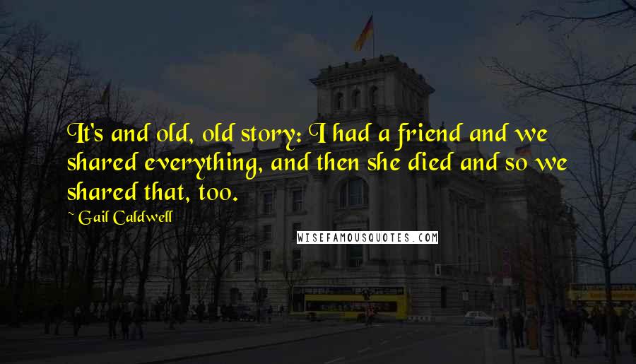 Gail Caldwell Quotes: It's and old, old story: I had a friend and we shared everything, and then she died and so we shared that, too.