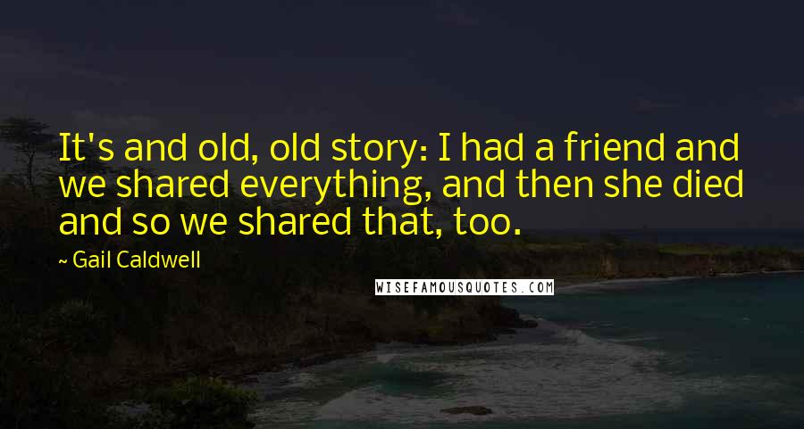 Gail Caldwell Quotes: It's and old, old story: I had a friend and we shared everything, and then she died and so we shared that, too.