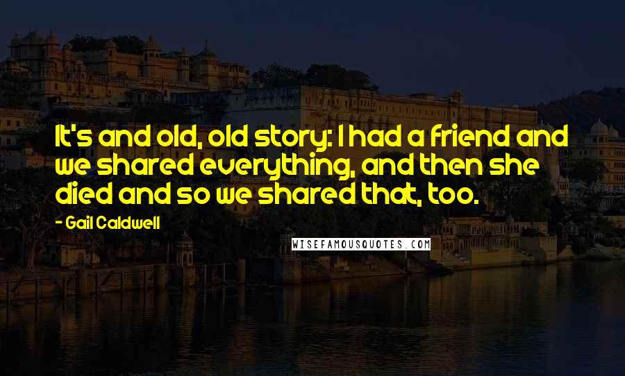 Gail Caldwell Quotes: It's and old, old story: I had a friend and we shared everything, and then she died and so we shared that, too.