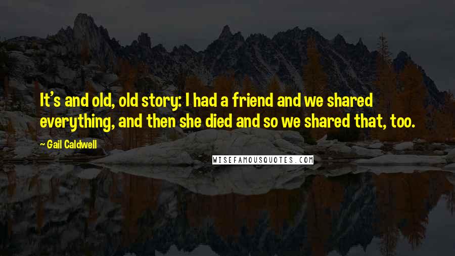 Gail Caldwell Quotes: It's and old, old story: I had a friend and we shared everything, and then she died and so we shared that, too.