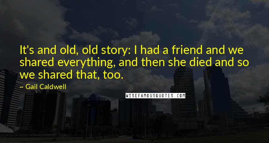 Gail Caldwell Quotes: It's and old, old story: I had a friend and we shared everything, and then she died and so we shared that, too.