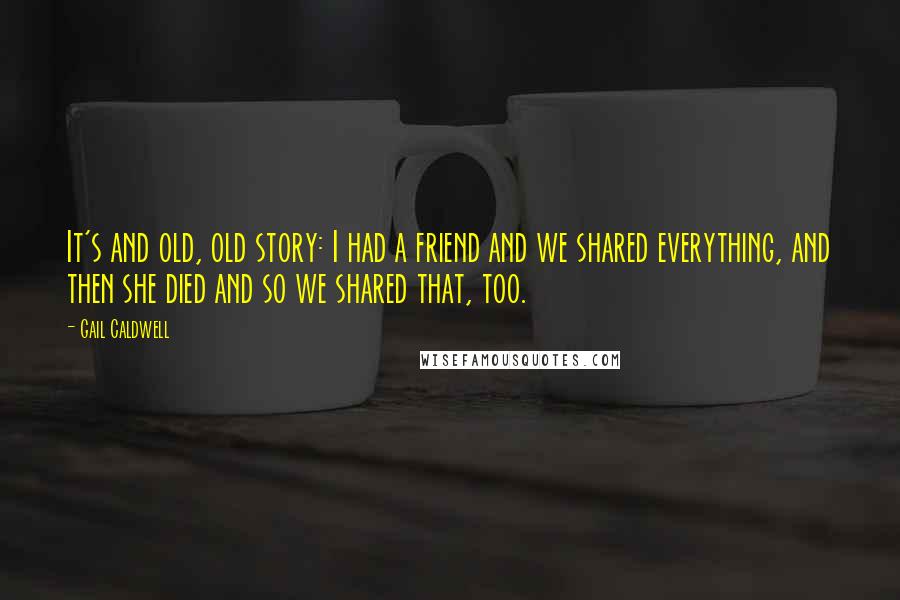 Gail Caldwell Quotes: It's and old, old story: I had a friend and we shared everything, and then she died and so we shared that, too.