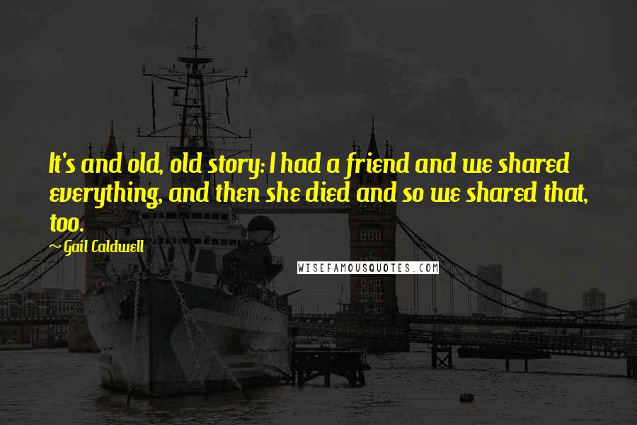 Gail Caldwell Quotes: It's and old, old story: I had a friend and we shared everything, and then she died and so we shared that, too.