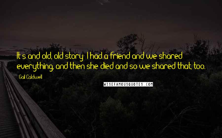 Gail Caldwell Quotes: It's and old, old story: I had a friend and we shared everything, and then she died and so we shared that, too.