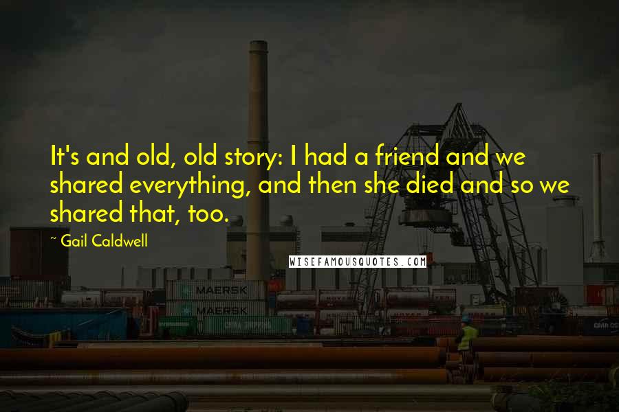 Gail Caldwell Quotes: It's and old, old story: I had a friend and we shared everything, and then she died and so we shared that, too.