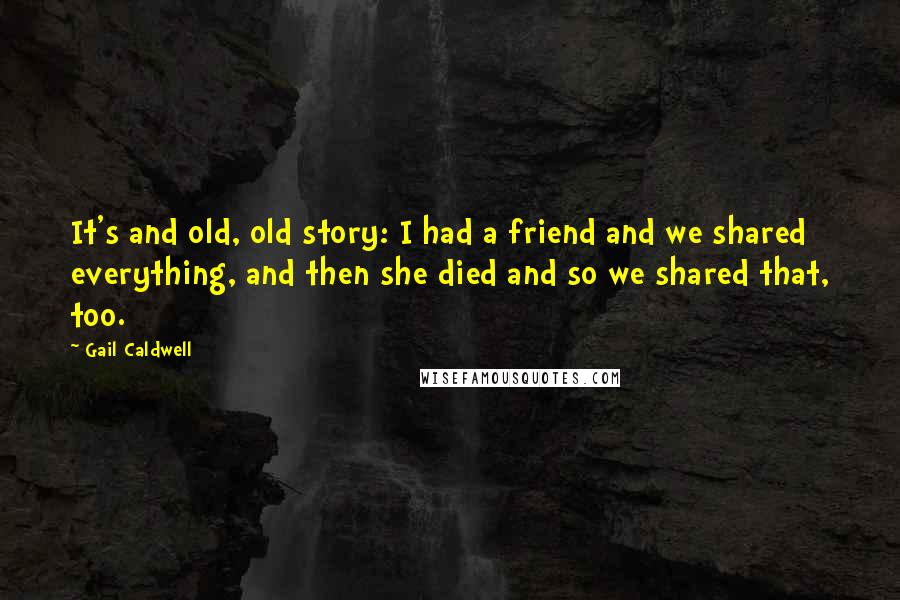 Gail Caldwell Quotes: It's and old, old story: I had a friend and we shared everything, and then she died and so we shared that, too.