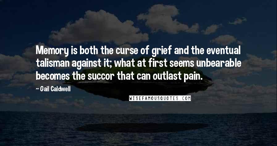 Gail Caldwell Quotes: Memory is both the curse of grief and the eventual talisman against it; what at first seems unbearable becomes the succor that can outlast pain.