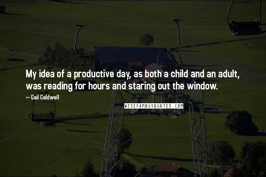 Gail Caldwell Quotes: My idea of a productive day, as both a child and an adult, was reading for hours and staring out the window.