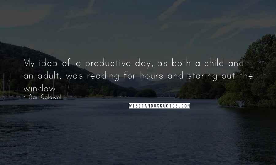 Gail Caldwell Quotes: My idea of a productive day, as both a child and an adult, was reading for hours and staring out the window.