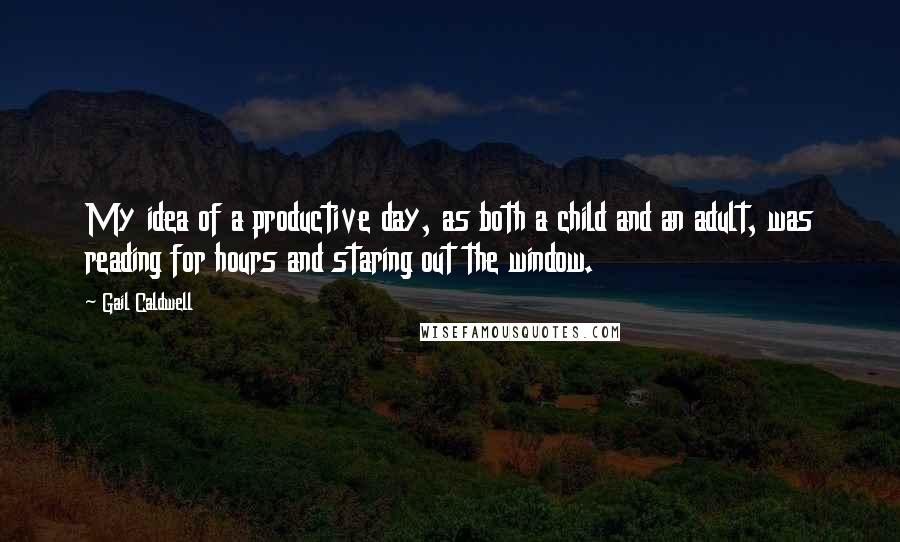 Gail Caldwell Quotes: My idea of a productive day, as both a child and an adult, was reading for hours and staring out the window.