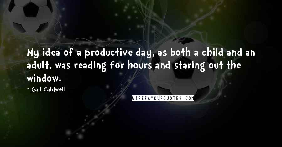 Gail Caldwell Quotes: My idea of a productive day, as both a child and an adult, was reading for hours and staring out the window.