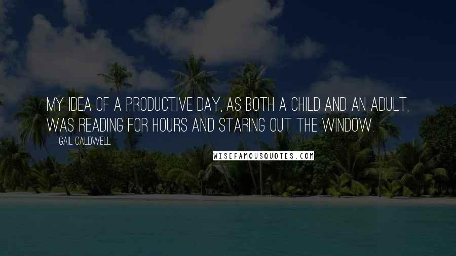 Gail Caldwell Quotes: My idea of a productive day, as both a child and an adult, was reading for hours and staring out the window.