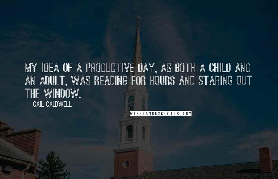 Gail Caldwell Quotes: My idea of a productive day, as both a child and an adult, was reading for hours and staring out the window.