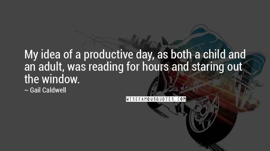 Gail Caldwell Quotes: My idea of a productive day, as both a child and an adult, was reading for hours and staring out the window.