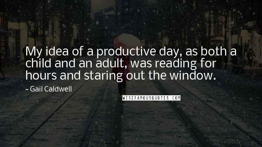 Gail Caldwell Quotes: My idea of a productive day, as both a child and an adult, was reading for hours and staring out the window.