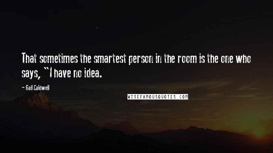 Gail Caldwell Quotes: That sometimes the smartest person in the room is the one who says, "I have no idea.