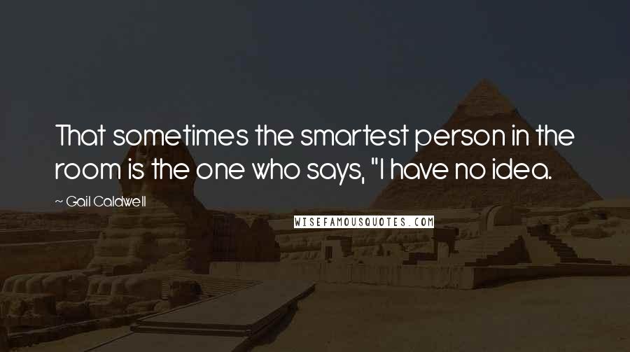Gail Caldwell Quotes: That sometimes the smartest person in the room is the one who says, "I have no idea.