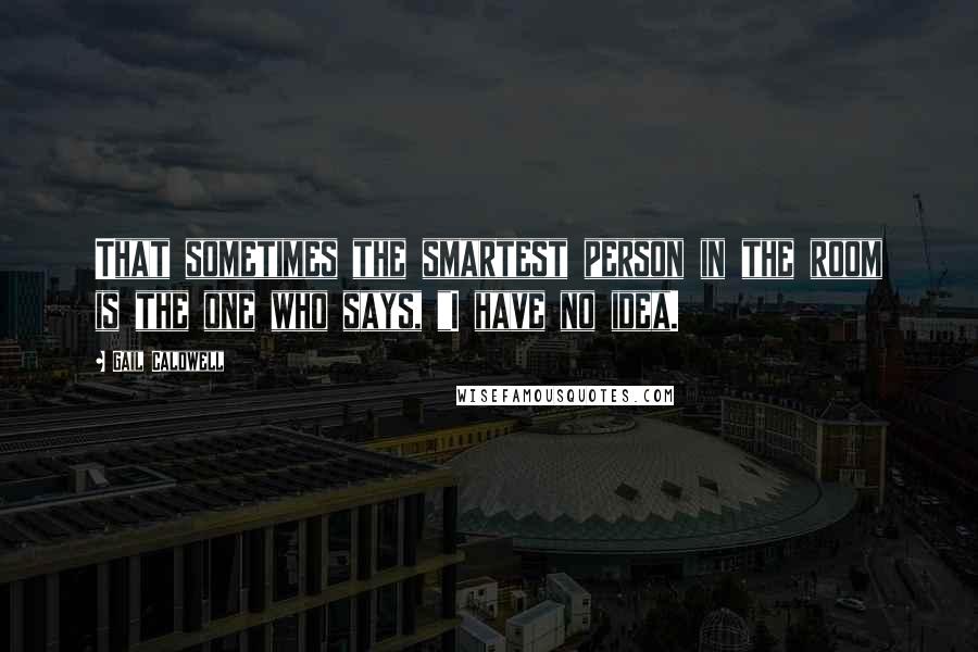 Gail Caldwell Quotes: That sometimes the smartest person in the room is the one who says, "I have no idea.