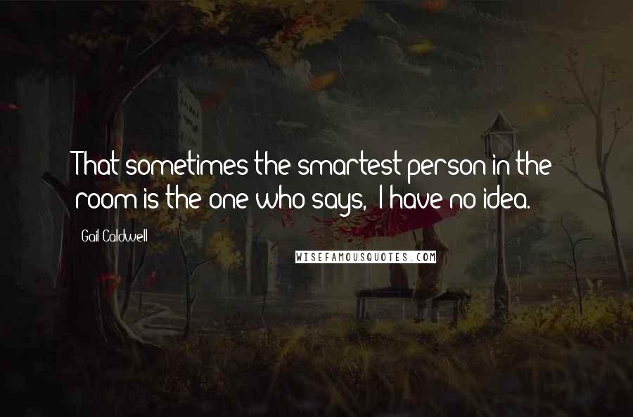 Gail Caldwell Quotes: That sometimes the smartest person in the room is the one who says, "I have no idea.