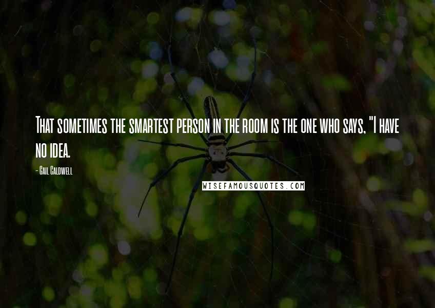 Gail Caldwell Quotes: That sometimes the smartest person in the room is the one who says, "I have no idea.