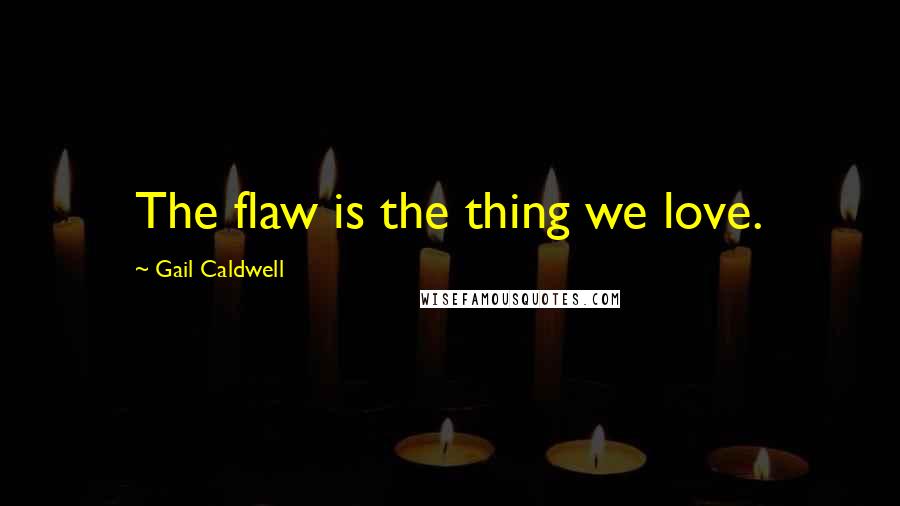 Gail Caldwell Quotes: The flaw is the thing we love.