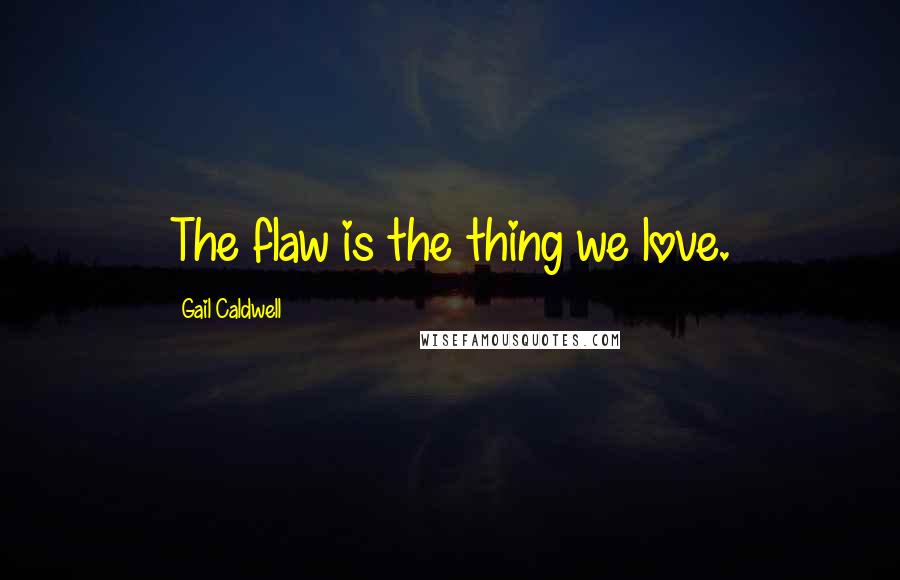 Gail Caldwell Quotes: The flaw is the thing we love.