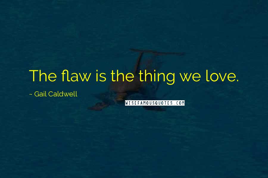 Gail Caldwell Quotes: The flaw is the thing we love.