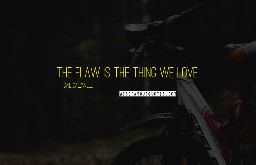 Gail Caldwell Quotes: The flaw is the thing we love.