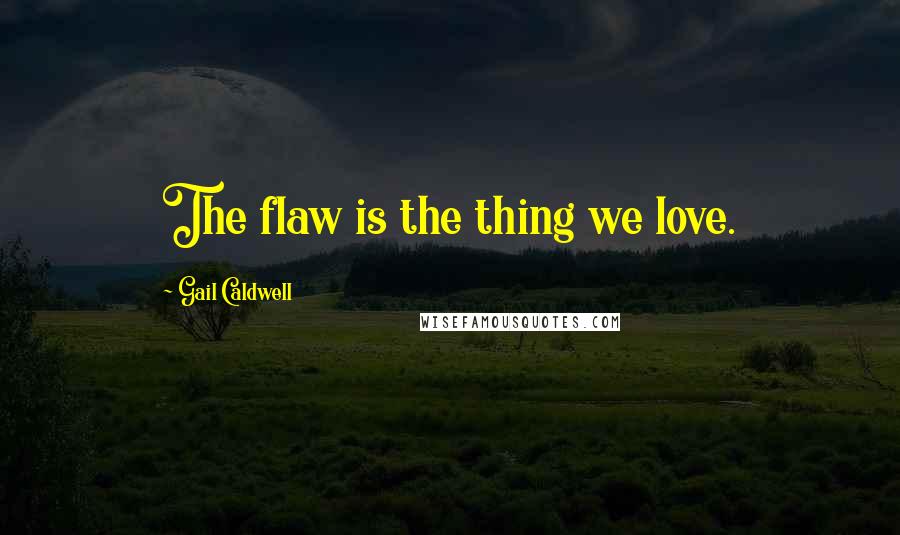 Gail Caldwell Quotes: The flaw is the thing we love.