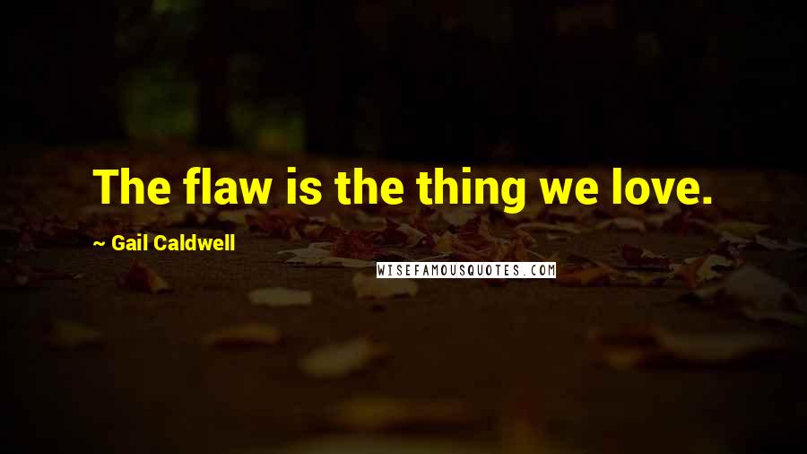 Gail Caldwell Quotes: The flaw is the thing we love.