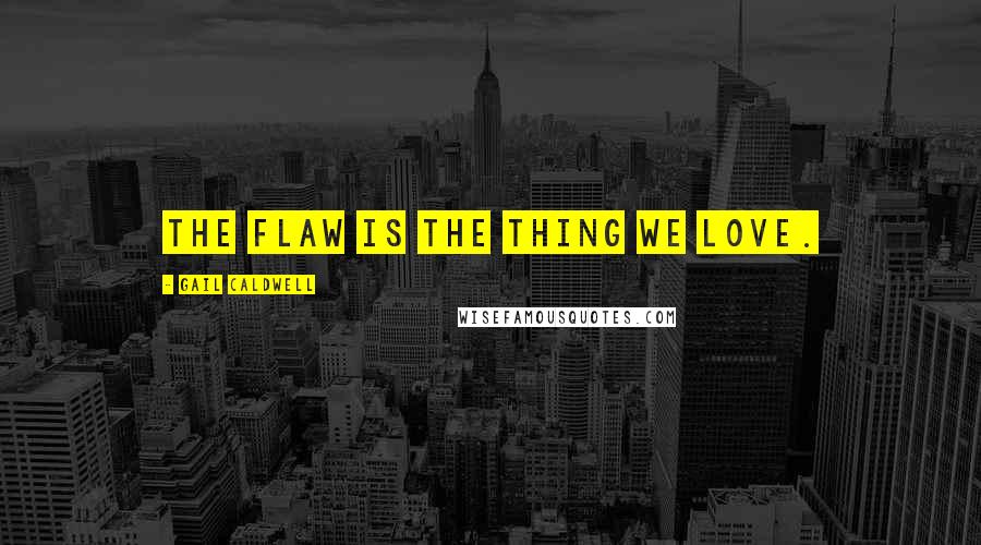 Gail Caldwell Quotes: The flaw is the thing we love.