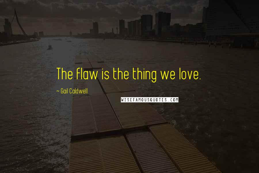 Gail Caldwell Quotes: The flaw is the thing we love.