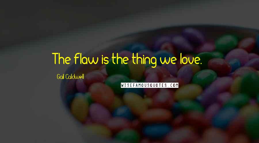 Gail Caldwell Quotes: The flaw is the thing we love.